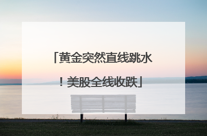 黄金突然直线跳水！美股全线收跌